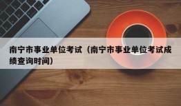 南宁市事业单位考试（南宁市事业单位考试成绩查询时间）