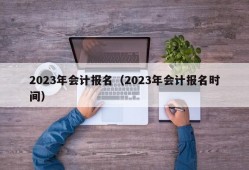 2023年会计报名（2023年会计报名时间）