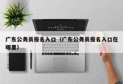 广东公务员报名入口（广东公务员报名入口在哪里）