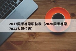 2017国考补录职位表（2020国考补录7011人职位表）