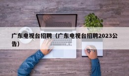 广东电视台招聘（广东电视台招聘2023公告）