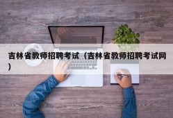 吉林省教师招聘考试（吉林省教师招聘考试网）