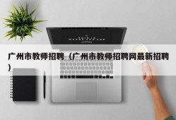 广州市教师招聘（广州市教师招聘网最新招聘）