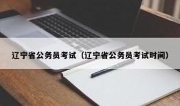 辽宁省公务员考试（辽宁省公务员考试时间）