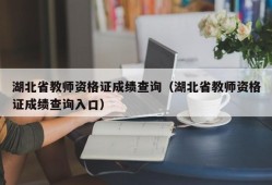 湖北省教师资格证成绩查询（湖北省教师资格证成绩查询入口）