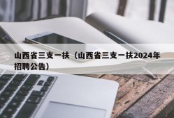 山西省三支一扶（山西省三支一扶2024年招聘公告）