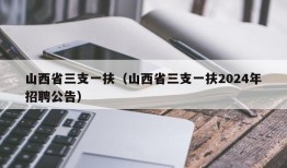 山西省三支一扶（山西省三支一扶2024年招聘公告）