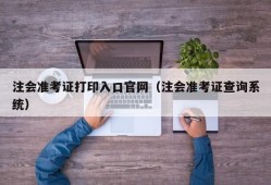 注会准考证打印入口官网（注会准考证查询系统）