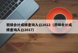 初级会计成绩查询入口2022（初级会计成绩查询入口2017）