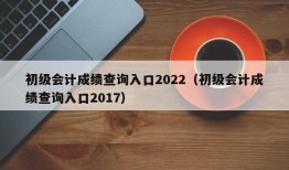 初级会计成绩查询入口2022（初级会计成绩查询入口2017）