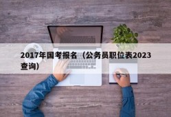 2017年国考报名（公务员职位表2023查询）