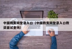 中国教育网登录入口（中国教育网登录入口教资面试查询）