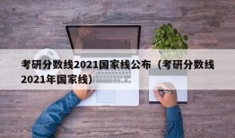 考研分数线2021国家线公布（考研分数线2021年国家线）