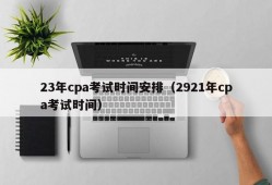 23年cpa考试时间安排（2921年cpa考试时间）