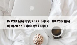 四六级报名时间2022下半年（四六级报名时间2022下半年考试时间）