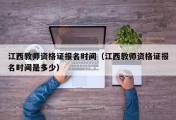 江西教师资格证报名时间（江西教师资格证报名时间是多少）