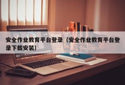 安全作业教育平台登录（安全作业教育平台登录下载安装）