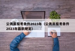 公务员报考条件2023年（公务员报考条件2023年最新规定）