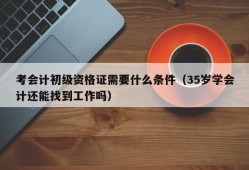 考会计初级资格证需要什么条件（35岁学会计还能找到工作吗）