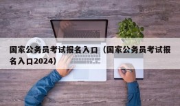 国家公务员考试报名入口（国家公务员考试报名入口2024）