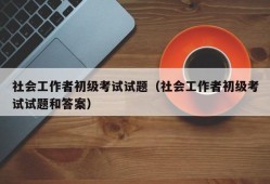 社会工作者初级考试试题（社会工作者初级考试试题和答案）