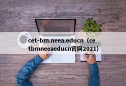 cet-bm.neea.educn（cetbmneeaeducn官网2021）