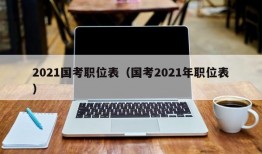 2021国考职位表（国考2021年职位表）