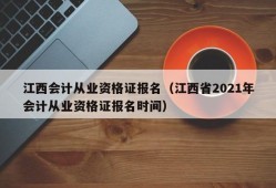 江西会计从业资格证报名（江西省2021年会计从业资格证报名时间）