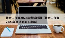 社会工作者2023年考试时间（社会工作者2023年考试时间下半年）