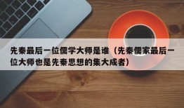 先秦最后一位儒学大师是谁（先秦儒家最后一位大师也是先秦思想的集大成者）