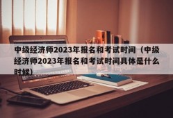 中级经济师2023年报名和考试时间（中级经济师2023年报名和考试时间具体是什么时候）