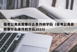 报考公务员需要什么条件和学历（报考公务员需要什么条件和学历2023）