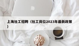 上海社工招聘（社工岗位2023年最新政策）