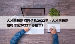 人才网最新招聘信息2022年（人才网最新招聘信息2022年枣庄市）