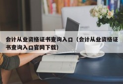 会计从业资格证书查询入口（会计从业资格证书查询入口官网下载）