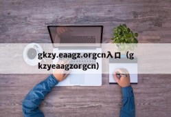 gkzy.eaagz.orgcn入口（gkzyeaagzorgcn）