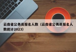 云南省公务员报名人数（云南省公务员报名人数统计2023）