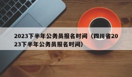 2023下半年公务员报名时间（四川省2023下半年公务员报名时间）