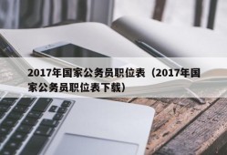 2017年国家公务员职位表（2017年国家公务员职位表下载）