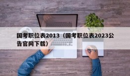 国考职位表2013（国考职位表2023公告官网下载）