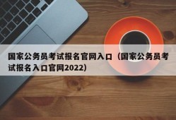 国家公务员考试报名官网入口（国家公务员考试报名入口官网2022）