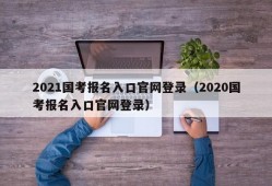 2021国考报名入口官网登录（2020国考报名入口官网登录）