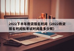 2022下半年教资报名时间（2022教资报名时间和考试时间是多少呢）