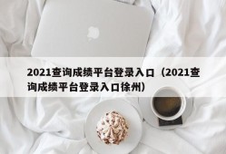 2021查询成绩平台登录入口（2021查询成绩平台登录入口徐州）