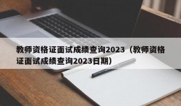 教师资格证面试成绩查询2023（教师资格证面试成绩查询2023日期）