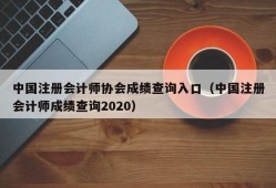 中国注册会计师协会成绩查询入口（中国注册会计师成绩查询2020）