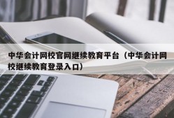 中华会计网校官网继续教育平台（中华会计网校继续教育登录入口）