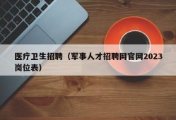 医疗卫生招聘（军事人才招聘网官网2023岗位表）