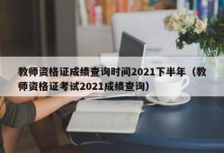 教师资格证成绩查询时间2021下半年（教师资格证考试2021成绩查询）