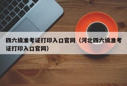 四六级准考证打印入口官网（河北四六级准考证打印入口官网）